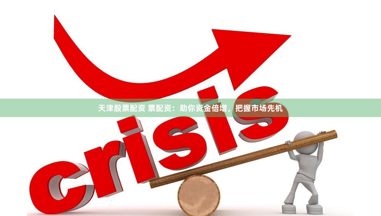 天津股票配资 票配资：助你资金倍增，把握市场先机