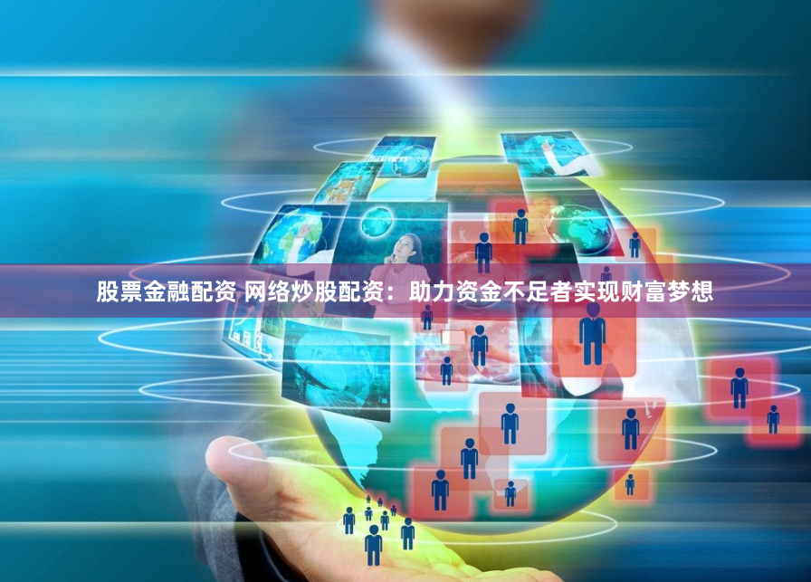 股票金融配资 网络炒股配资：助力资金不足者实现财富梦想