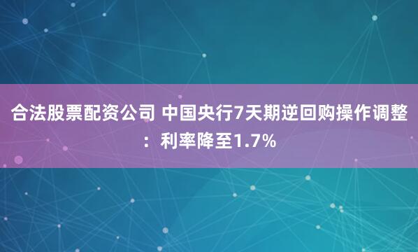 合法股票配资公司 中国央行7天期逆回购操作调整：利率降至1.7%