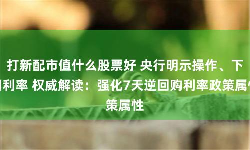 打新配市值什么股票好 央行明示操作、下调利率 权威解读：强化7天逆回购利率政策属性