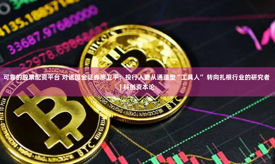 可靠的股票配资平台 对话国金证券廖卫平：投行人要从通道型“工具人” 转向扎根行业的研究者 | 科创资本论
