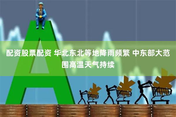 配资股票配资 华北东北等地降雨频繁 中东部大范围高温天气持续
