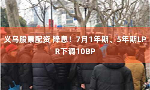 义乌股票配资 降息！7月1年期、5年期LPR下调10BP