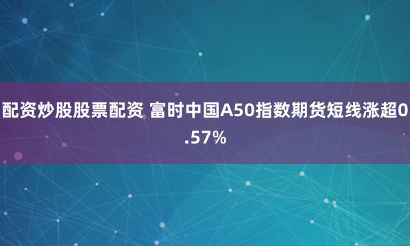配资炒股股票配资 富时中国A50指数期货短线涨超0.57%