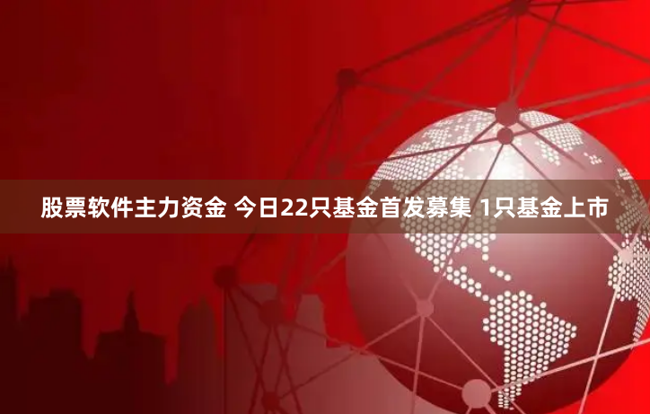 股票软件主力资金 今日22只基金首发募集 1只基金上市