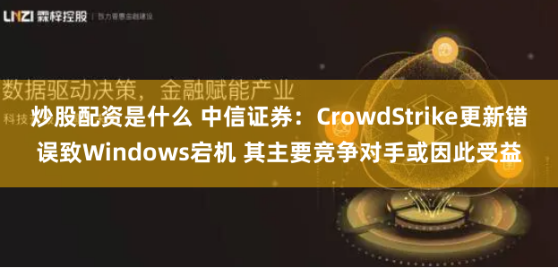 炒股配资是什么 中信证券：CrowdStrike更新错误致Windows宕机 其主要竞争对手或因此受益