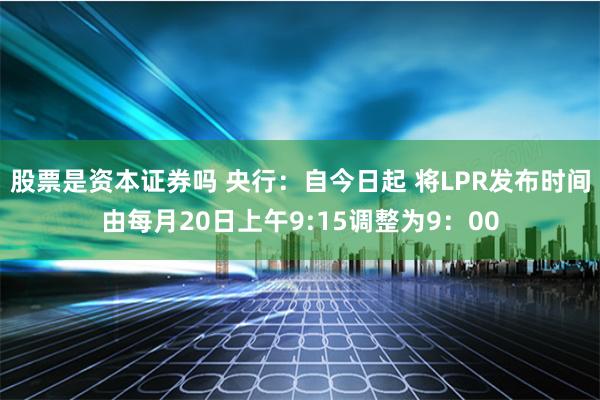 股票是资本证券吗 央行：自今日起 将LPR发布时间由每月20日上午9:15调整为9：00