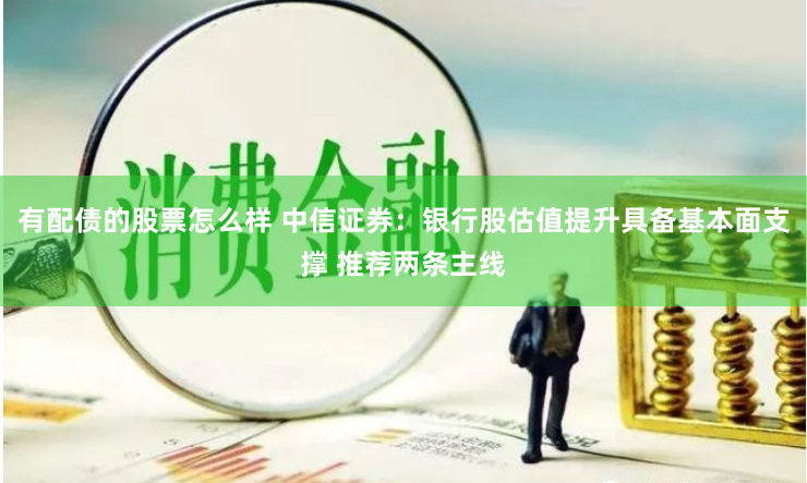 有配债的股票怎么样 中信证券：银行股估值提升具备基本面支撑 推荐两条主线