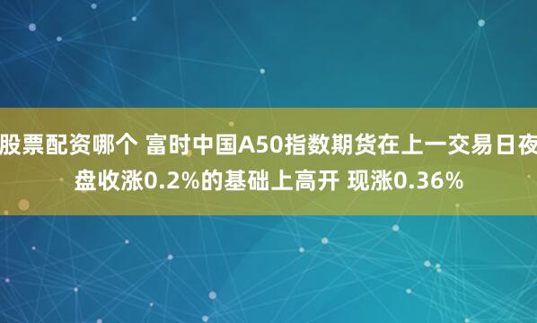 股票配资哪个 富时中国A50指数期货在上一交易日夜盘收涨0.2%的基础上高开 现涨0.36%