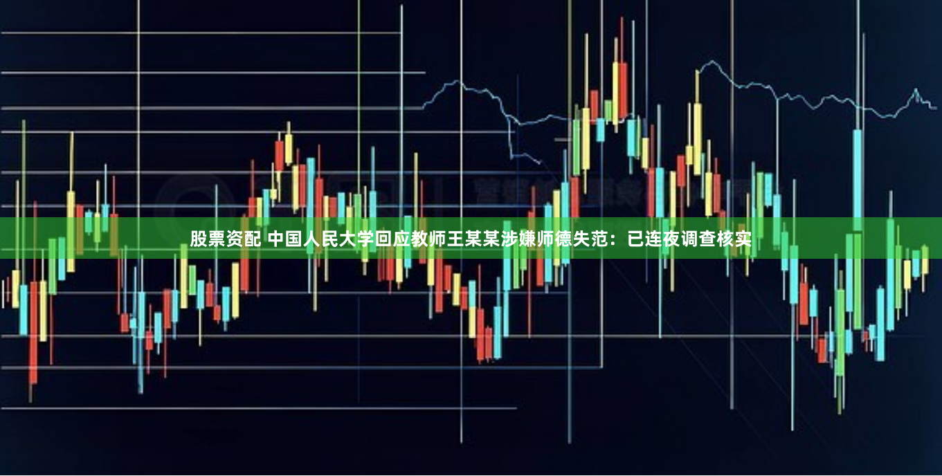 股票资配 中国人民大学回应教师王某某涉嫌师德失范：已连夜调查核实
