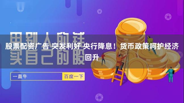 股票配资广告 突发利好 央行降息！货币政策呵护经济回升
