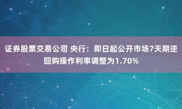 证券股票交易公司 央行：即日起公开市场7天期逆回购操作利率调整为1.70%