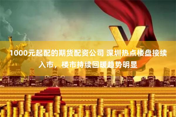 1000元起配的期货配资公司 深圳热点楼盘接续入市，楼市持续回暖趋势明显