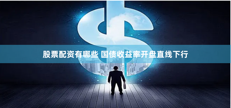 股票配资有哪些 国债收益率开盘直线下行