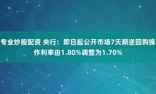 专业炒股配资 央行：即日起公开市场7天期逆回购操作利率由1.80%调整为1.70%