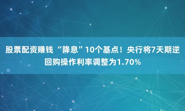 股票配资赚钱 “降息”10个基点！央行将7天期逆回购操作利率调整为1.70%