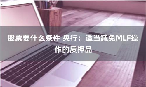 股票要什么条件 央行：适当减免MLF操作的质押品