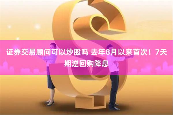 证券交易顾问可以炒股吗 去年8月以来首次！7天期逆回购降息