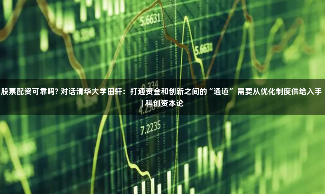股票配资可靠吗? 对话清华大学田轩：打通资金和创新之间的“通道” 需要从优化制度供给入手 | 科创资本论