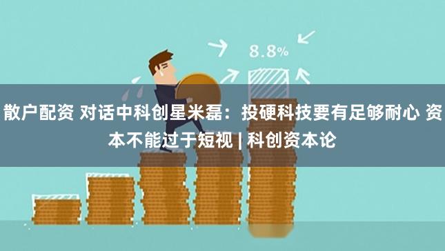 散户配资 对话中科创星米磊：投硬科技要有足够耐心 资本不能过于短视 | 科创资本论