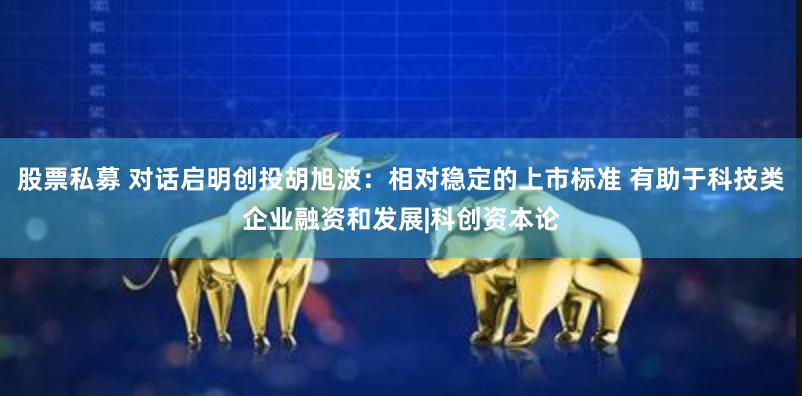 股票私募 对话启明创投胡旭波：相对稳定的上市标准 有助于科技类企业融资和发展|科创资本论