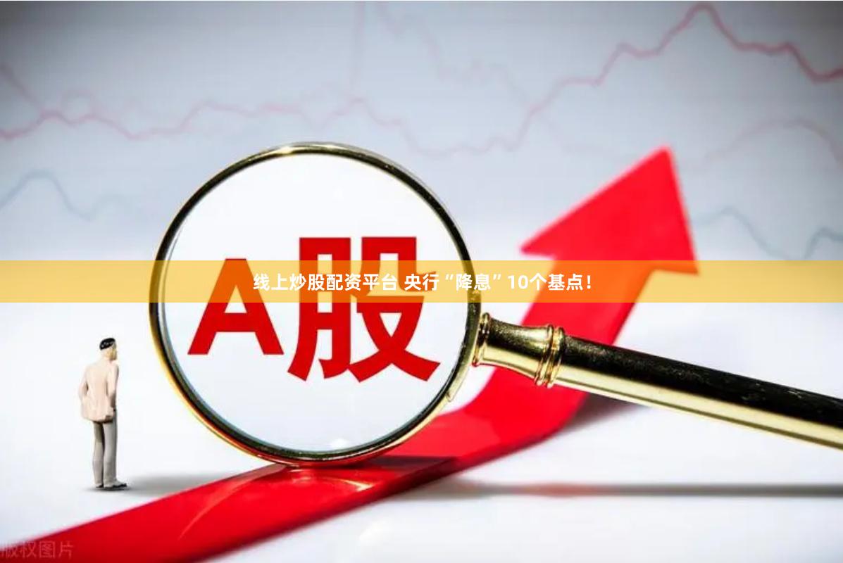 线上炒股配资平台 央行“降息”10个基点！