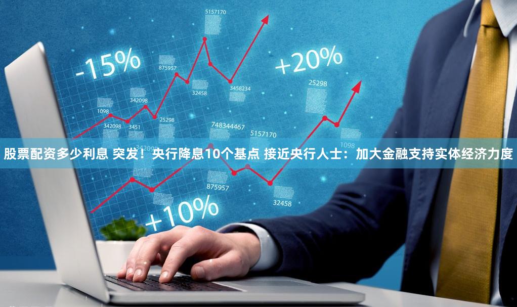 股票配资多少利息 突发！央行降息10个基点 接近央行人士：加大金融支持实体经济力度
