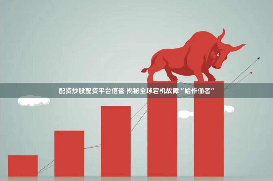 配资炒股配资平台信誉 揭秘全球宕机故障“始作俑者”
