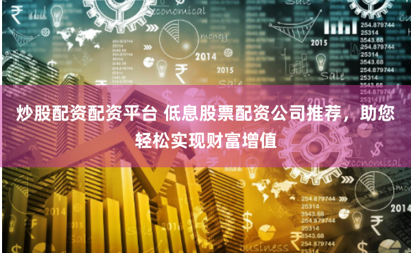 炒股配资配资平台 低息股票配资公司推荐，助您轻松实现财富增值