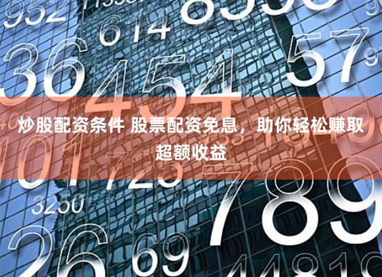 炒股配资条件 股票配资免息，助你轻松赚取超额收益