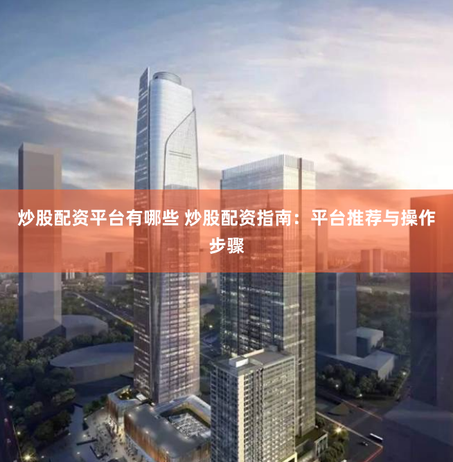 炒股配资平台有哪些 炒股配资指南：平台推荐与操作步骤