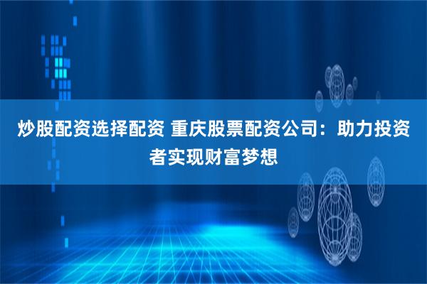 炒股配资选择配资 重庆股票配资公司：助力投资者实现财富梦想