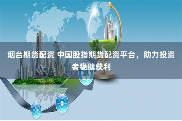 烟台期货配资 中国股指期货配资平台，助力投资者稳健获利