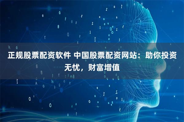 正规股票配资软件 中国股票配资网站：助你投资无忧，财富增值