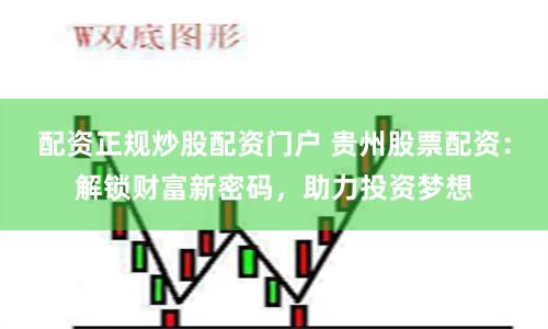 配资正规炒股配资门户 贵州股票配资：解锁财富新密码，助力投资梦想