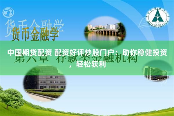 中国期货配资 配资好评炒股门户：助你稳健投资，轻松获利