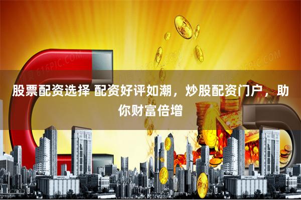 股票配资选择 配资好评如潮，炒股配资门户，助你财富倍增