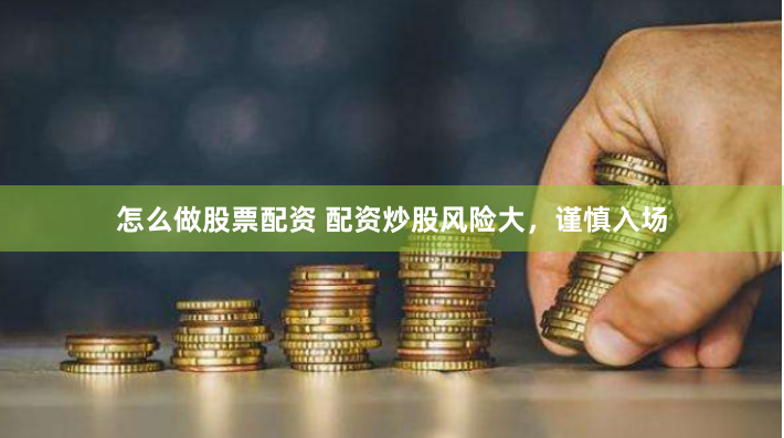 怎么做股票配资 配资炒股风险大，谨慎入场