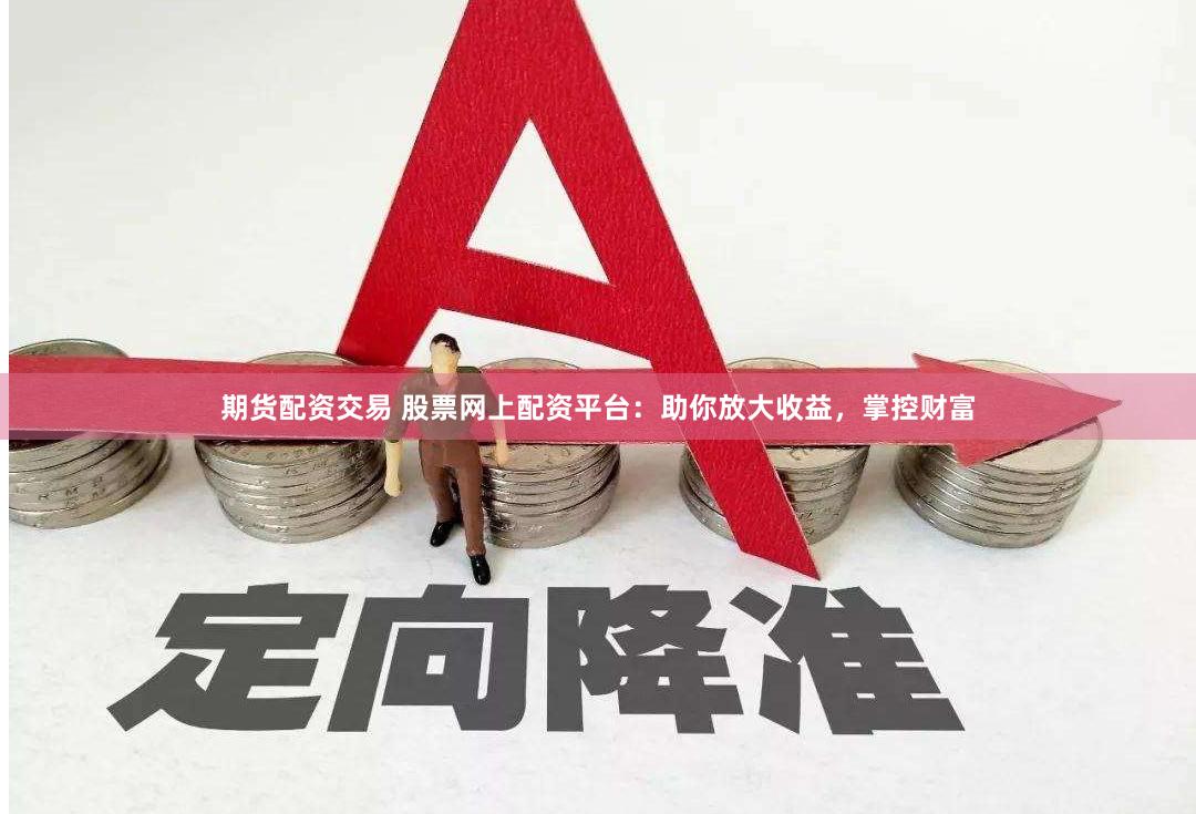 期货配资交易 股票网上配资平台：助你放大收益，掌控财富
