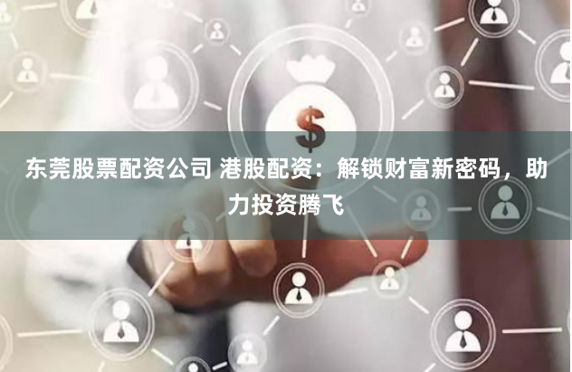 东莞股票配资公司 港股配资：解锁财富新密码，助力投资腾飞