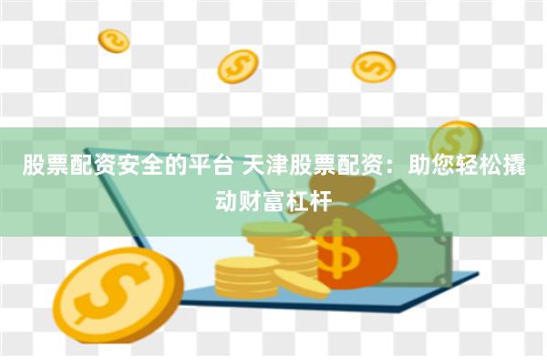 股票配资安全的平台 天津股票配资：助您轻松撬动财富杠杆