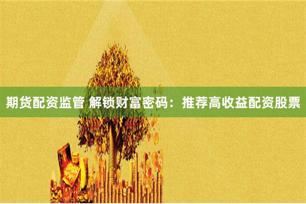 期货配资监管 解锁财富密码：推荐高收益配资股票