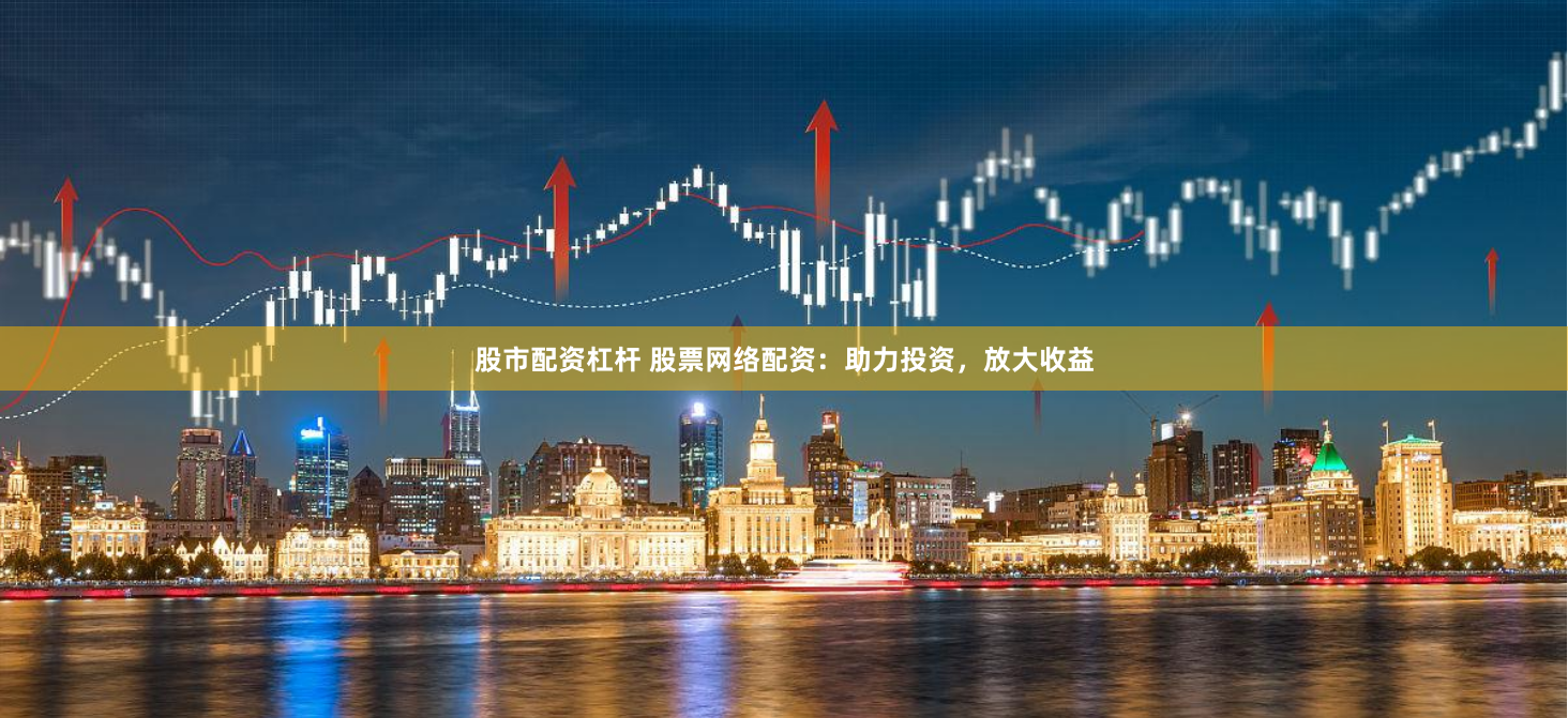 股市配资杠杆 股票网络配资：助力投资，放大收益