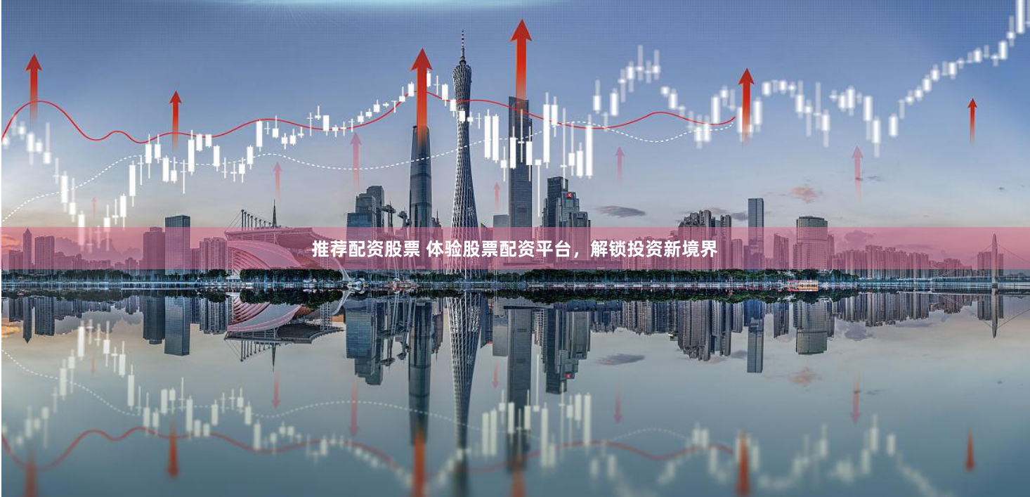 推荐配资股票 体验股票配资平台，解锁投资新境界