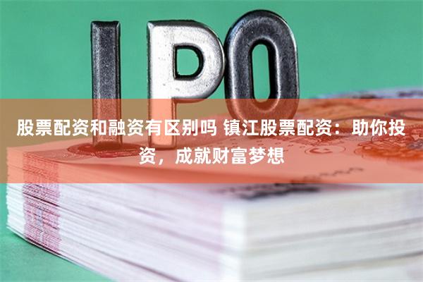 股票配资和融资有区别吗 镇江股票配资：助你投资，成就财富梦想