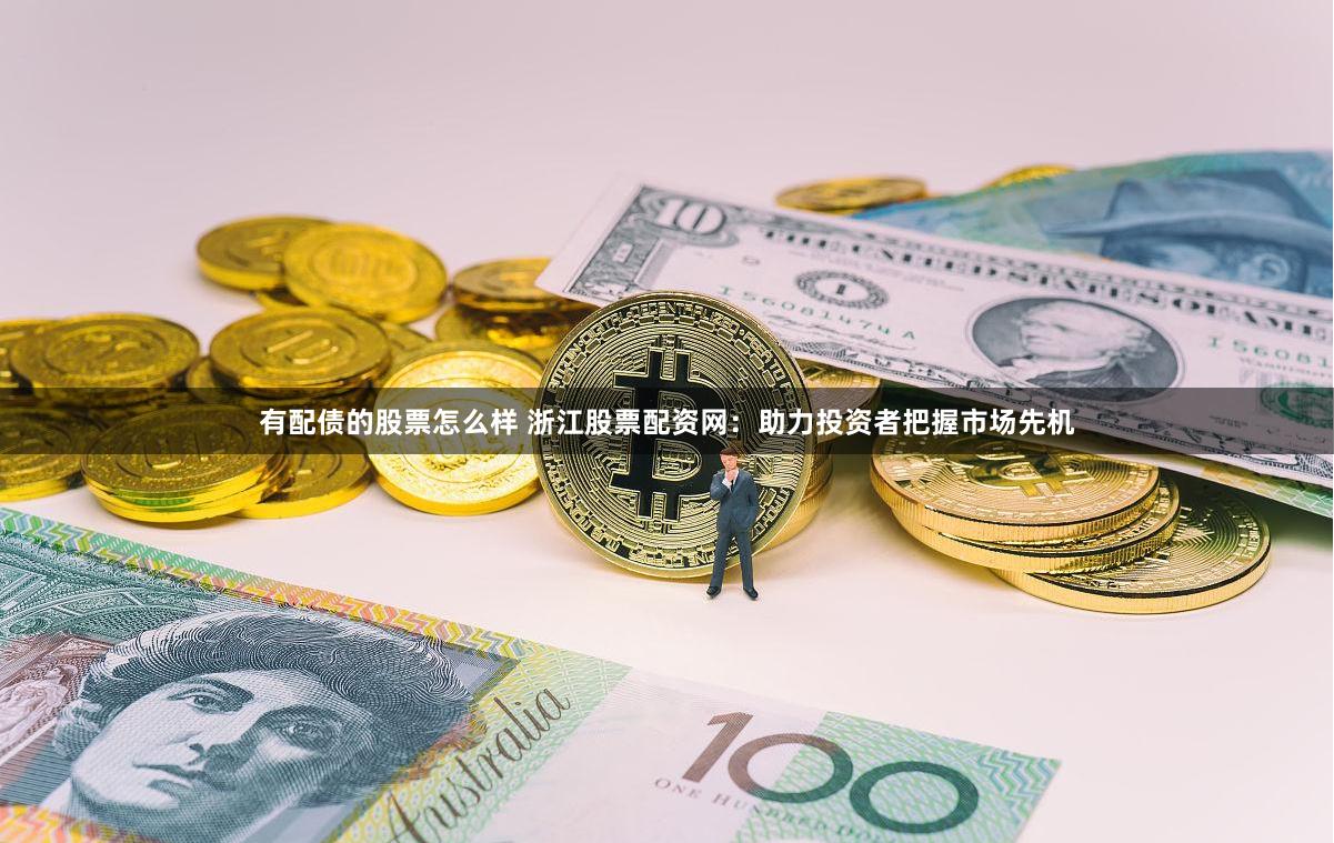 有配债的股票怎么样 浙江股票配资网：助力投资者把握市场先机