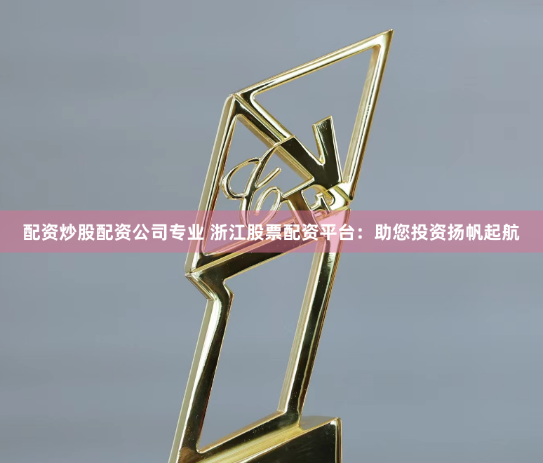 配资炒股配资公司专业 浙江股票配资平台：助您投资扬帆起航