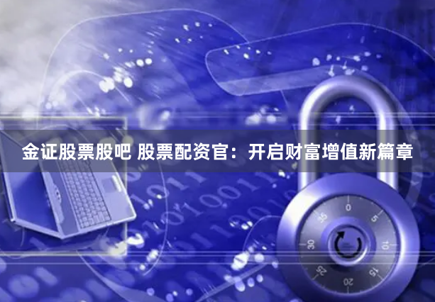 金证股票股吧 股票配资官：开启财富增值新篇章
