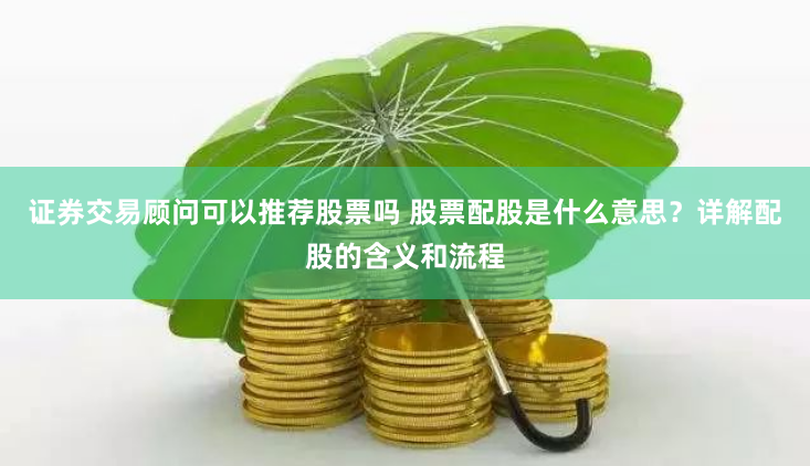 证券交易顾问可以推荐股票吗 股票配股是什么意思？详解配股的含义和流程
