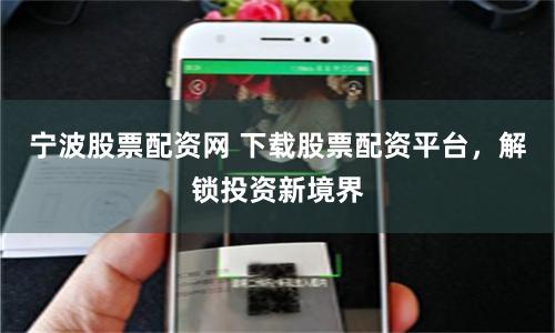 宁波股票配资网 下载股票配资平台，解锁投资新境界